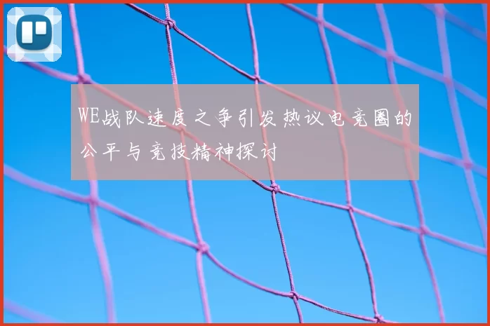 WE战队速度之争引发热议电竞圈的公平与竞技精神探讨
