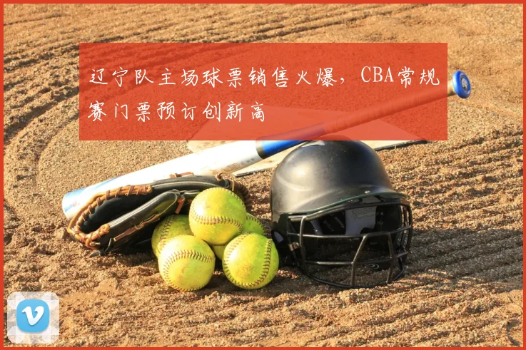 辽宁队主场球票销售火爆，CBA常规赛门票预订创新高