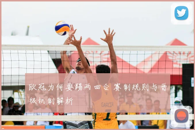 欧冠为何要踢两回合 赛制规则与晋级机制解析