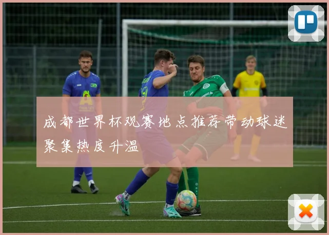 成都世界杯观赛地点推荐带动球迷聚集热度升温