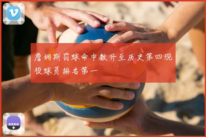 詹姆斯罚球命中数升至历史第四现役球员排名第一