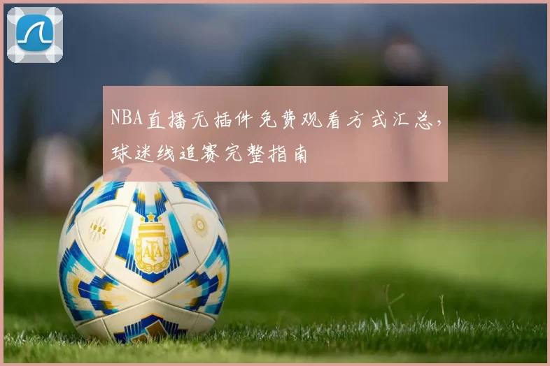 NBA直播无插件免费观看方式汇总，球迷线追赛完整指南