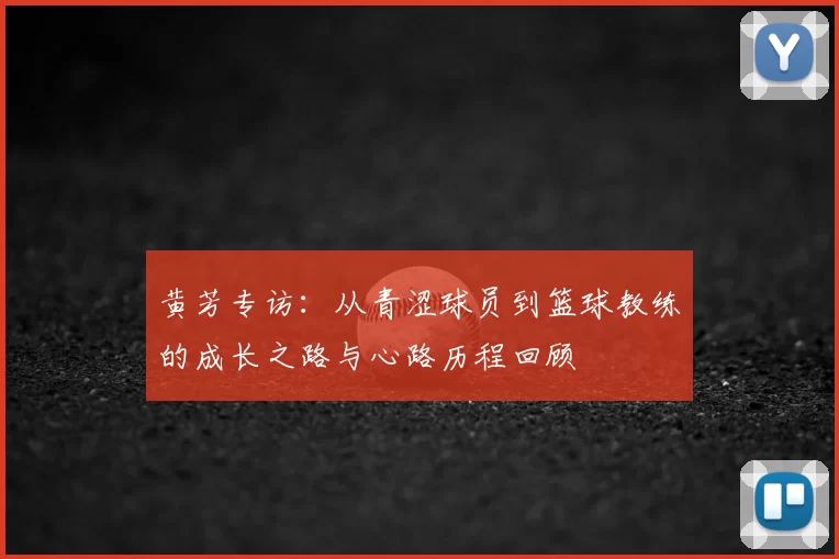 黄芳专访：从青涩球员到篮球教练的成长之路与心路历程回顾
