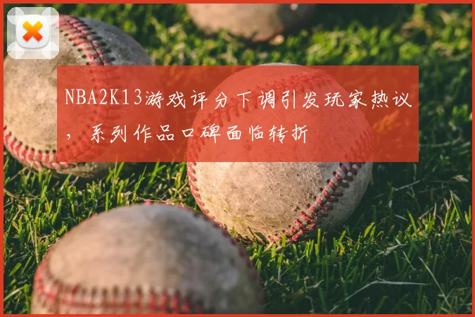 NBA2K13游戏评分下调引发玩家热议，系列作品口碑面临转折