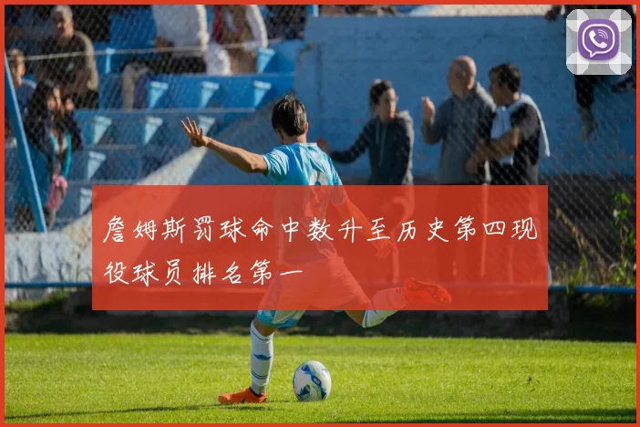 詹姆斯罚球命中数升至历史第四现役球员排名第一