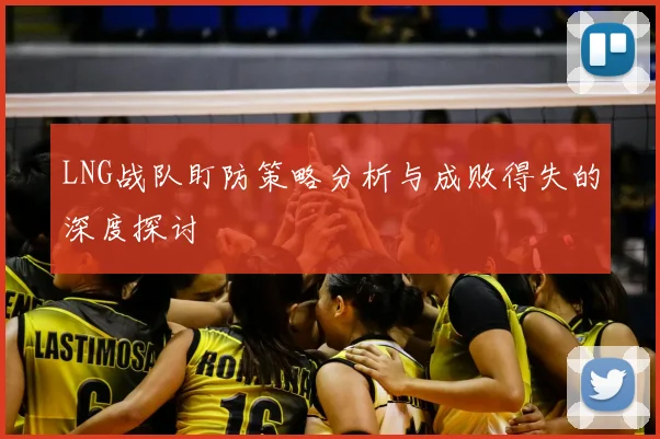 LNG战队盯防策略分析与成败得失的深度探讨