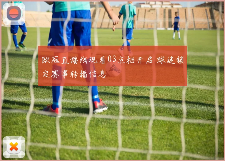欧冠直播线观看03点档开启 球迷锁定赛事转播信息