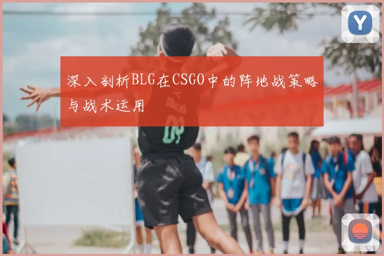 深入剖析BLG在CSGO中的阵地战策略与战术运用