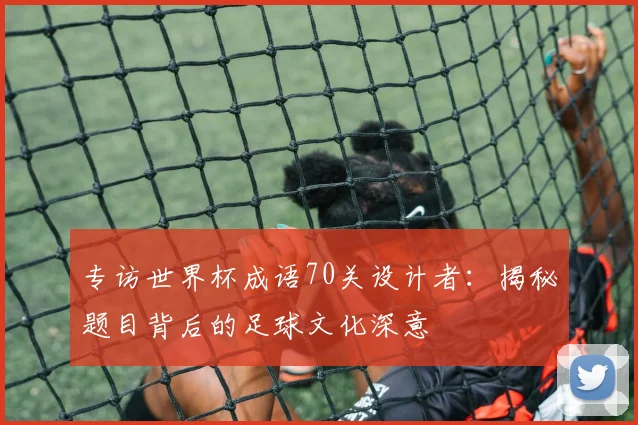 专访世界杯成语70关设计者:揭秘题目背后的足球文化深意