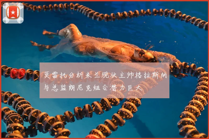 莫雷托分析米兰现状主帅格拉斯纳与总监朗尼克组合潜力巨大