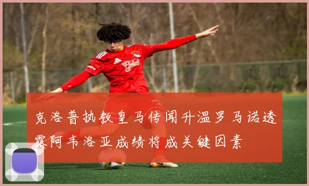 克洛普执教皇马传闻升温罗马诺透露阿韦洛亚成绩将成关键因素