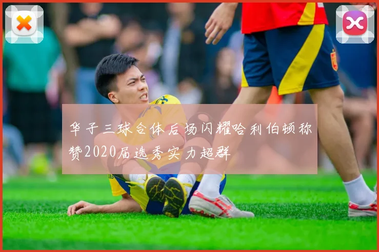 华子三球合体后场闪耀哈利伯顿称赞2020届选秀实力超群