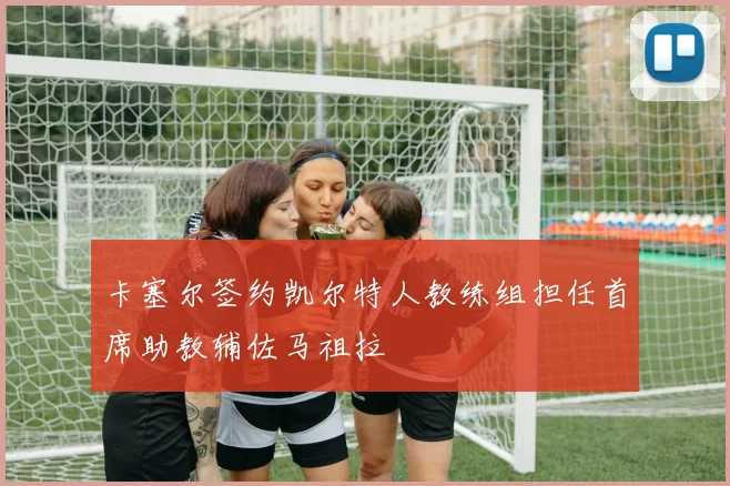 卡塞尔签约凯尔特人教练组担任首席助教辅佐马祖拉