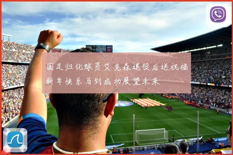 国足归化球员艾克森退役后送祝福新年快乐马到成功展望未来
