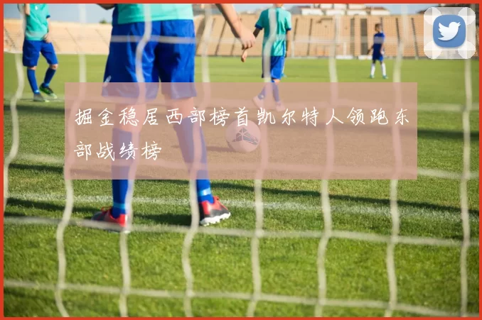 掘金稳居西部榜首凯尔特人领跑东部战绩榜
