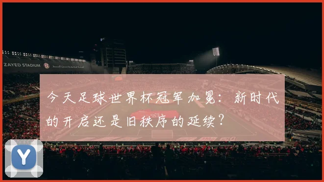 今天足球世界杯冠军加冕:新时代的开启还是旧秩序的延续?