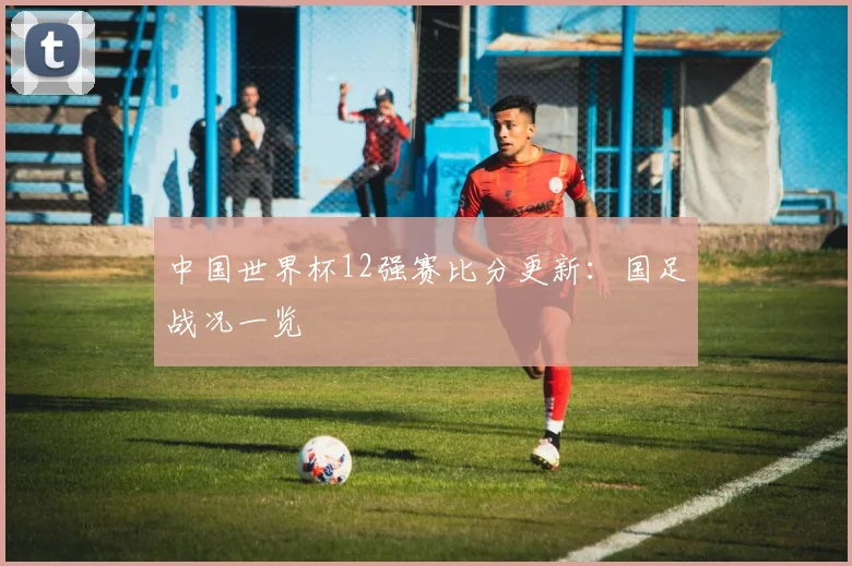 中国世界杯12强赛比分更新:国足战况一览