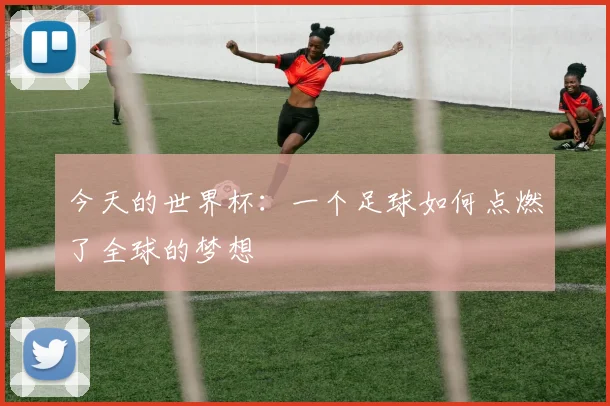 今天的世界杯:一个足球如何点燃了全球的梦想