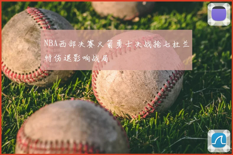 NBA西部决赛火箭勇士决战抢七杜兰特伤退影响战局