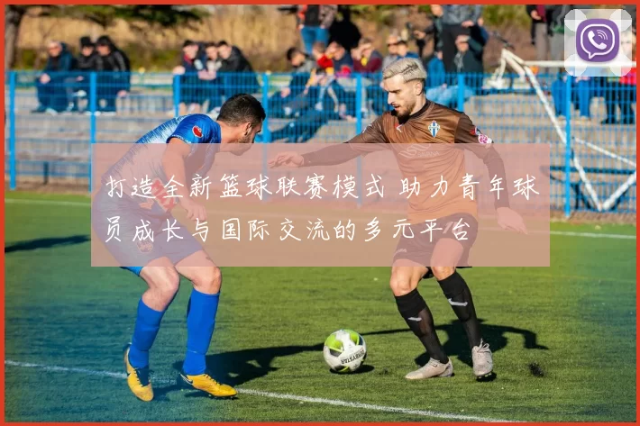 打造全新篮球联赛模式 助力青年球员成长与国际交流的多元平台