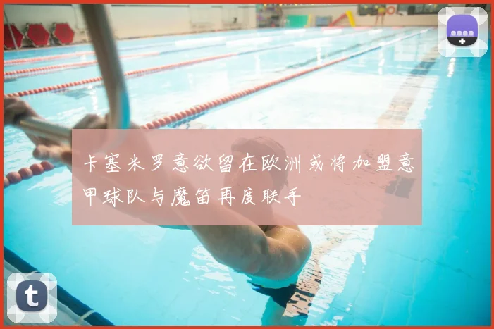 卡塞米罗意欲留在欧洲或将加盟意甲球队与魔笛再度联手