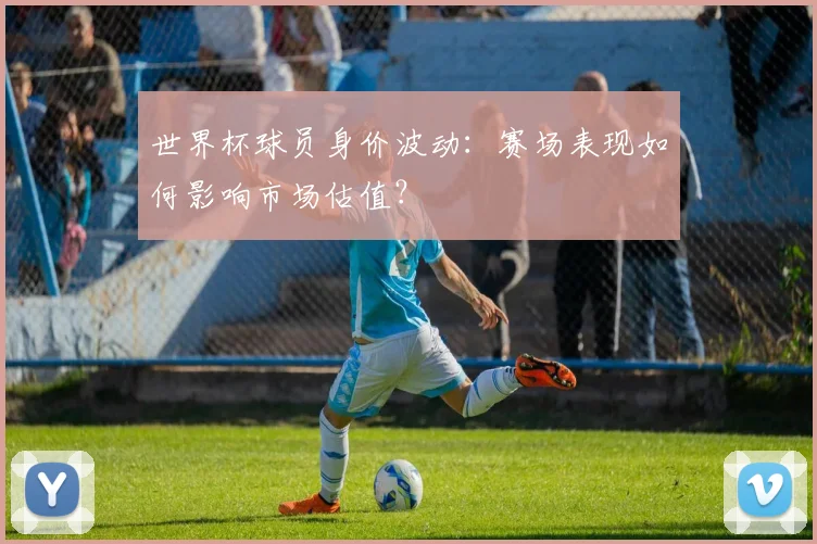 世界杯球员身价波动：赛场表现如何影响市场估值？