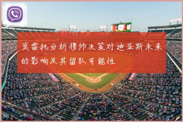 莫雷托分析穆帅决策对迪亚斯未来的影响及其留队可能性