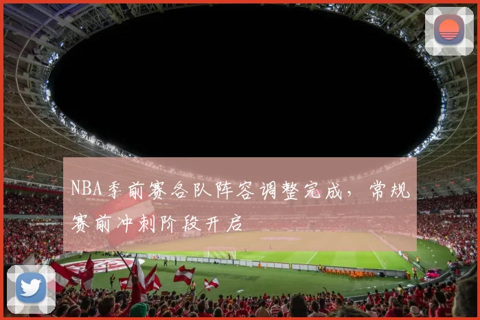 NBA季前赛各队阵容调整完成，常规赛前冲刺阶段开启
