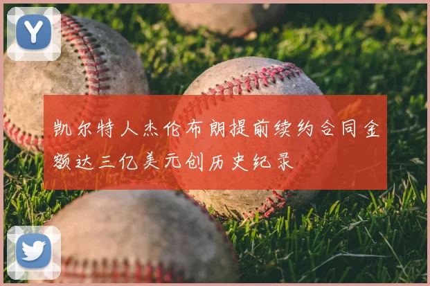 凯尔特人杰伦布朗提前续约合同金额达三亿美元创历史纪录