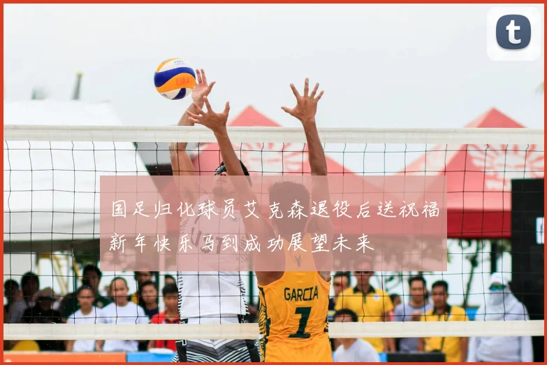 国足归化球员艾克森退役后送祝福新年快乐马到成功展望未来