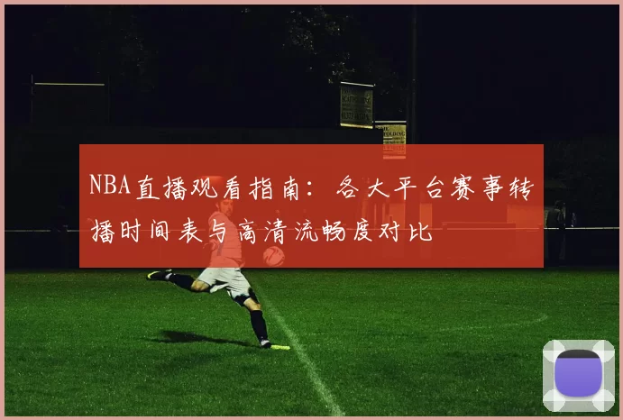 NBA直播观看指南：各大平台赛事转播时间表与高清流畅度对比