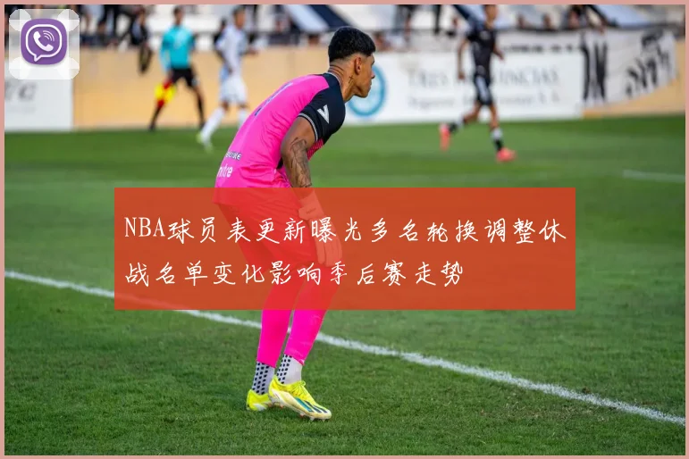 NBA球员表更新曝光多名轮换调整休战名单变化影响季后赛走势