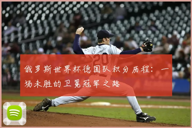俄罗斯世界杯德国队积分历程:一场未胜的卫冕冠军之路