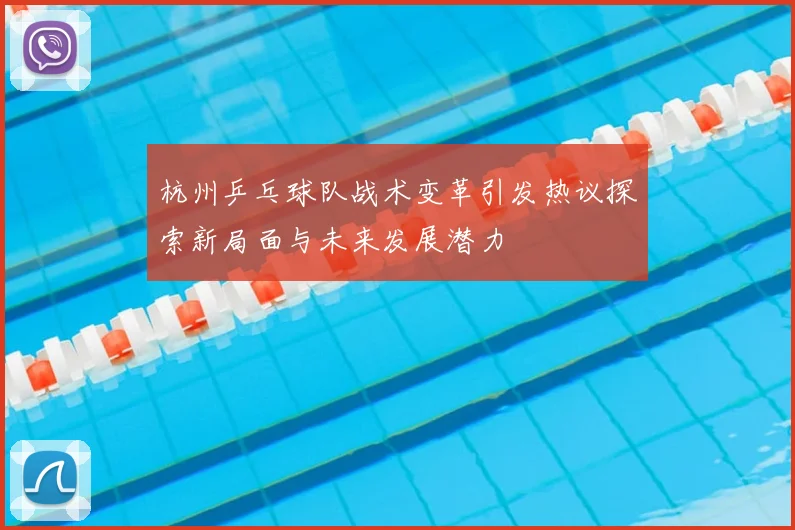 杭州乒乓球队战术变革引发热议探索新局面与未来发展潜力
