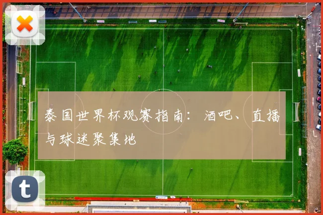 泰国世界杯观赛指南:酒吧、直播与球迷聚集地