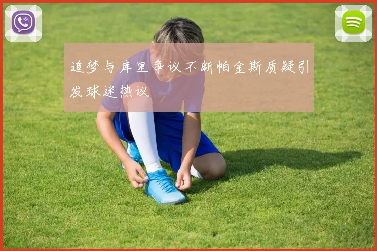 追梦与库里争议不断帕金斯质疑引发球迷热议