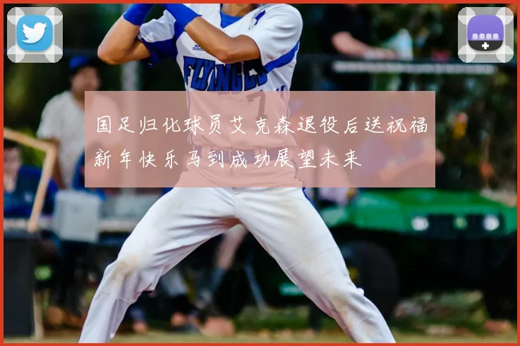 国足归化球员艾克森退役后送祝福新年快乐马到成功展望未来