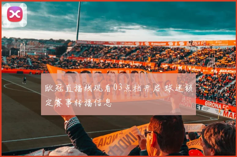 欧冠直播线观看03点档开启 球迷锁定赛事转播信息