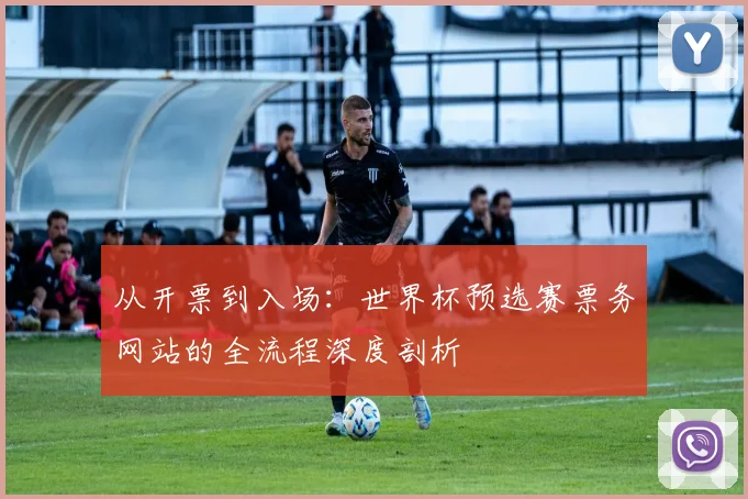 从开票到入场:世界杯预选赛票务网站的全流程深度剖析