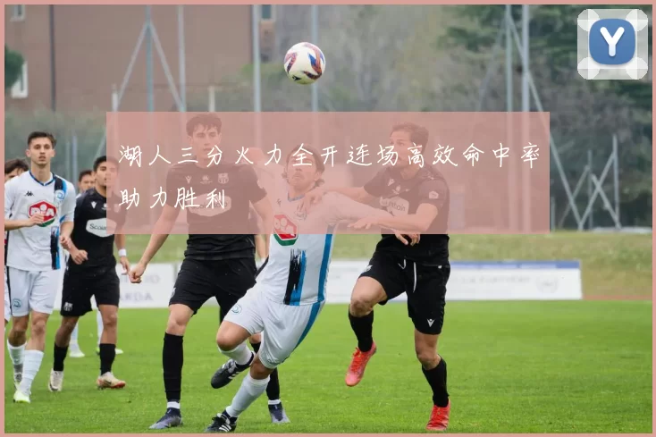 湖人三分火力全开连场高效命中率助力胜利