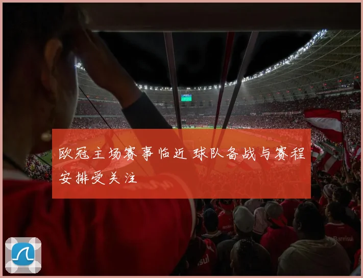 欧冠主场赛事临近 球队备战与赛程安排受关注
