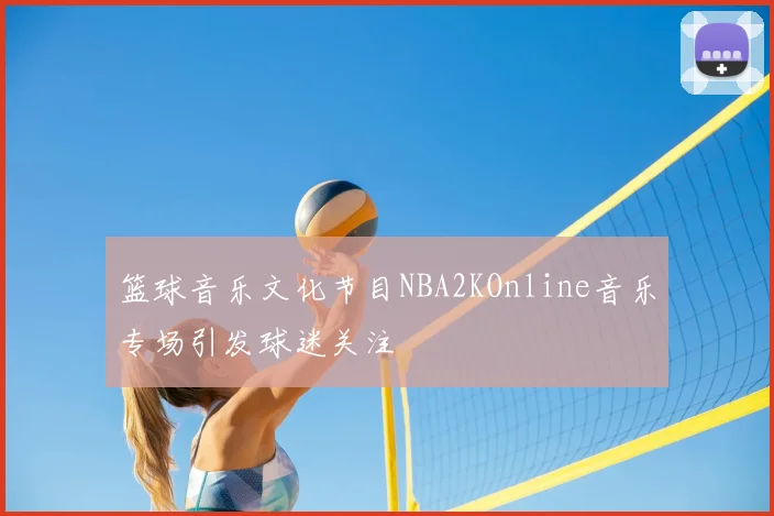 篮球音乐文化节目NBA2KOnline音乐专场引发球迷关注