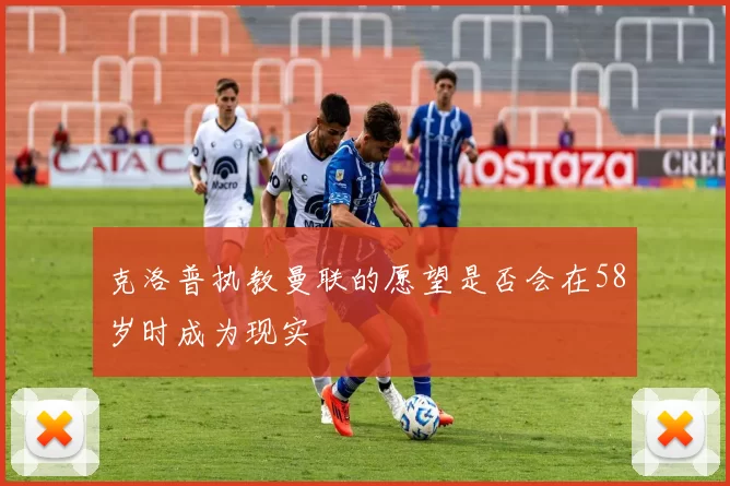 克洛普执教曼联的愿望是否会在58岁时成为现实