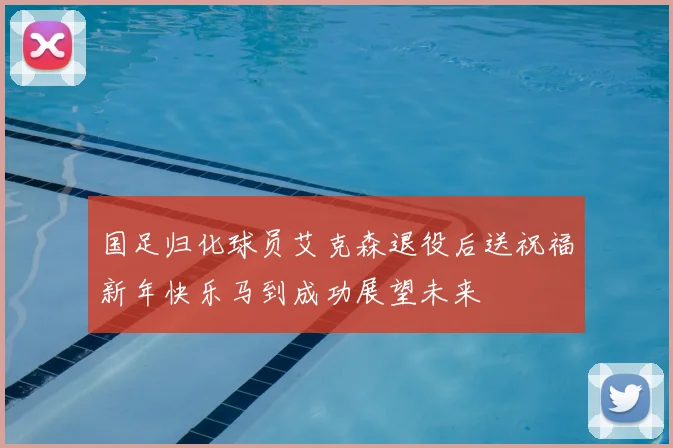 国足归化球员艾克森退役后送祝福新年快乐马到成功展望未来