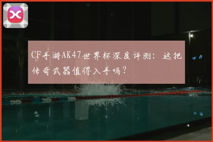 CF手游AK47世界杯深度评测:这把传奇武器值得入手吗?