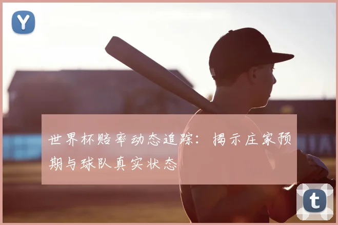世界杯赔率动态追踪:揭示庄家预期与球队真实状态