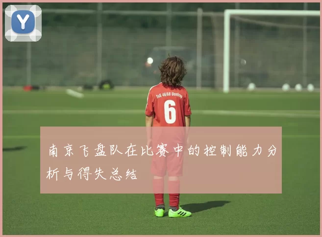 南京飞盘队在比赛中的控制能力分析与得失总结