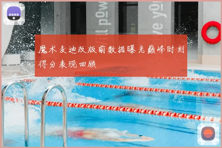 魔术麦迪改版前数据曝光巅峰时刻得分表现回顾