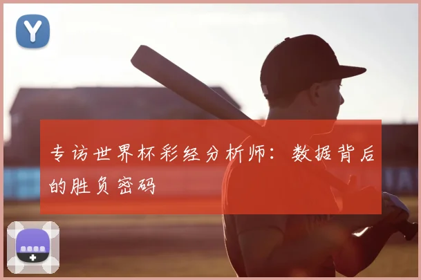专访世界杯彩经分析师：数据背后的胜负密码
