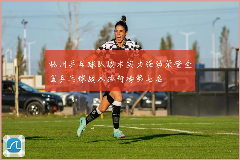 杭州乒乓球队战术实力强劲荣登全国乒乓球战术排行榜第七名